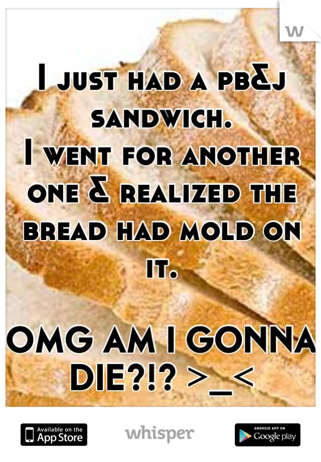 I just had a pb&j sandwich.
I went for another one & realized the bread had mold on it.

OMG AM I GONNA DIE?!? >_<