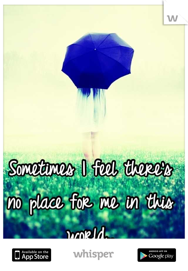 Sometimes I feel there's no place for me in this world..