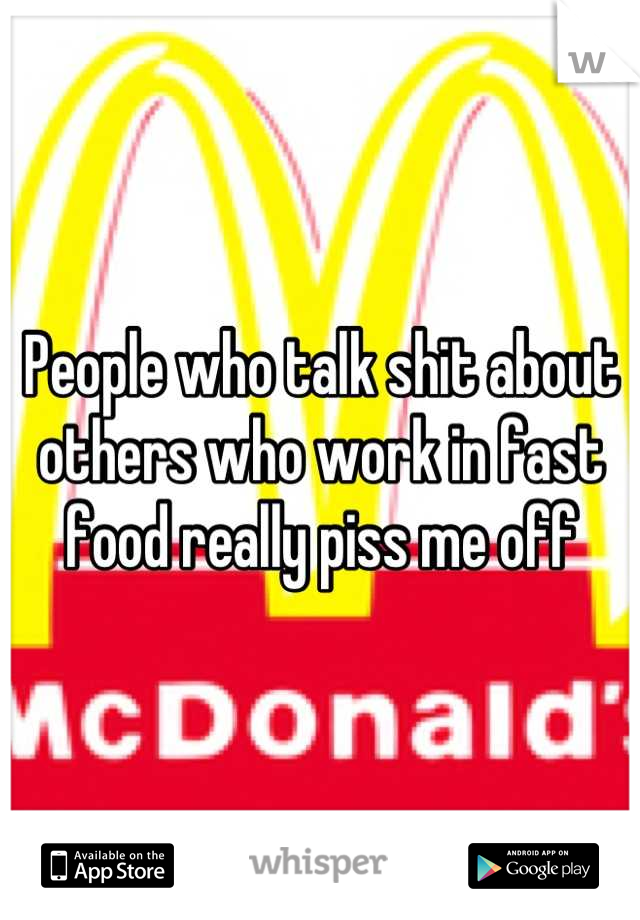 People who talk shit about others who work in fast food really piss me off