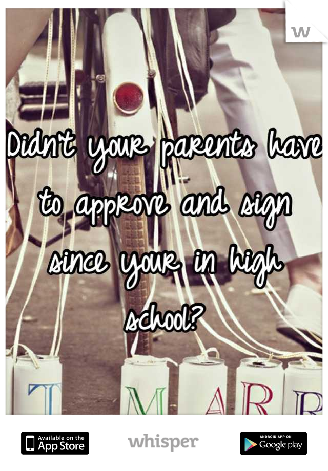 Didn't your parents have to approve and sign since your in high school?