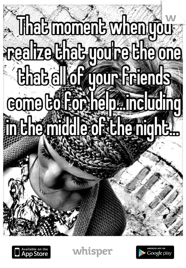 That moment when you realize that you're the one that all of your friends come to for help...including in the middle of the night... 