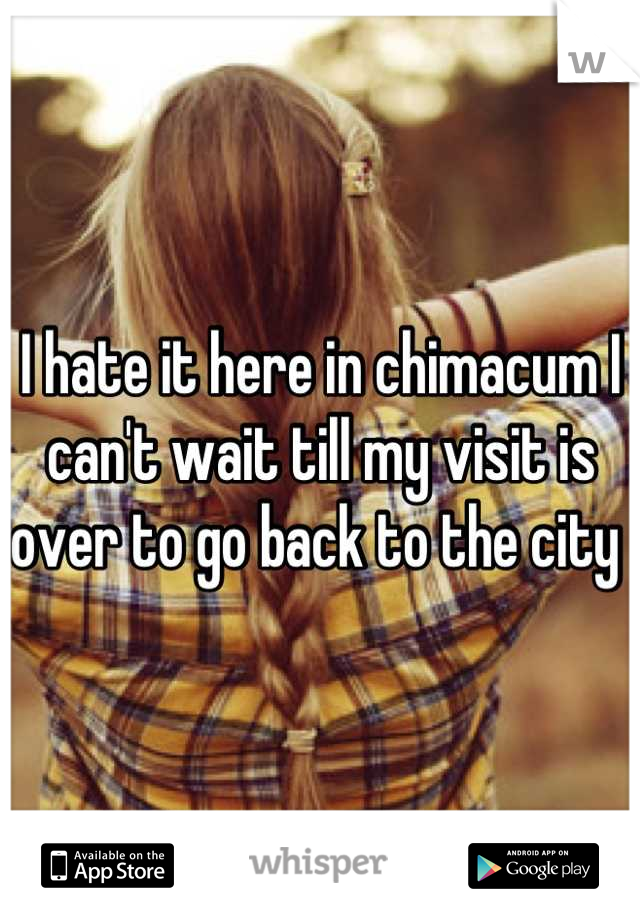I hate it here in chimacum I can't wait till my visit is over to go back to the city 
