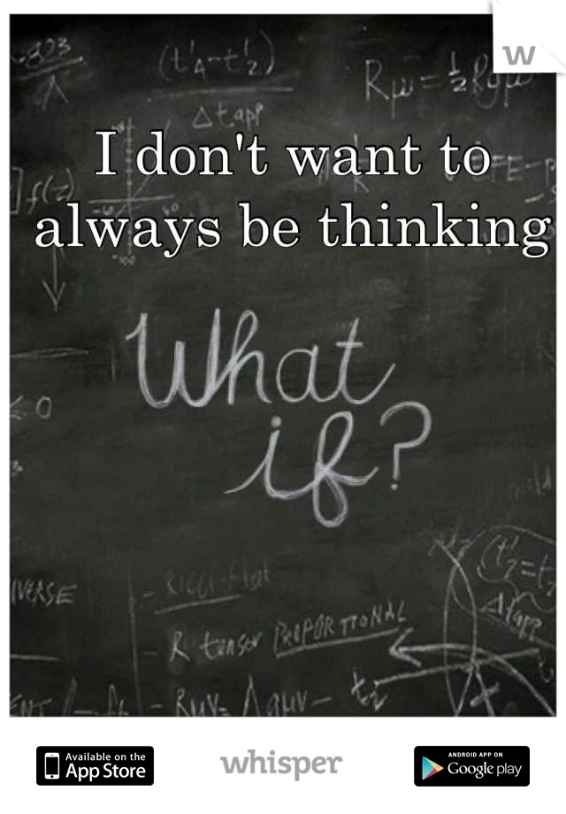 I don't want to always be thinking
