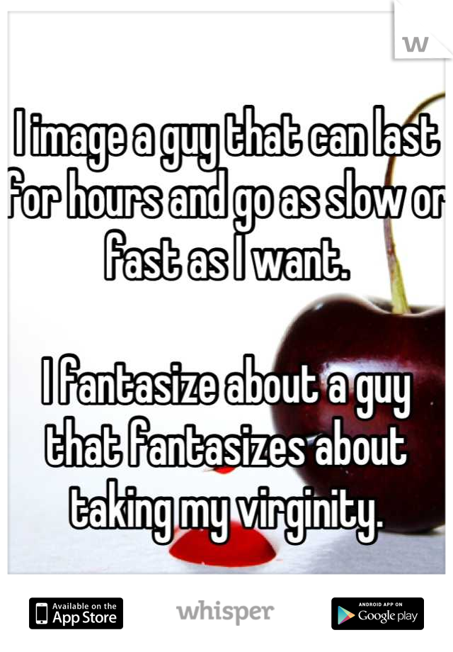 I image a guy that can last for hours and go as slow or fast as I want.

I fantasize about a guy that fantasizes about taking my virginity.