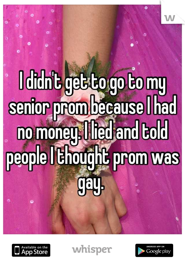 I didn't get to go to my senior prom because I had no money. I lied and told people I thought prom was gay. 