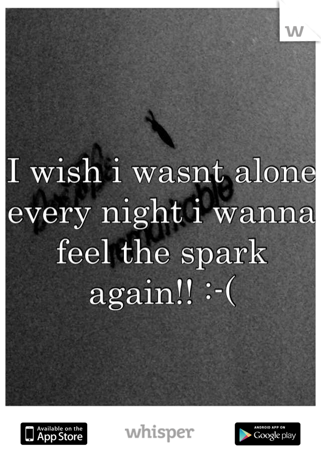 I wish i wasnt alone every night i wanna feel the spark again!! :-(