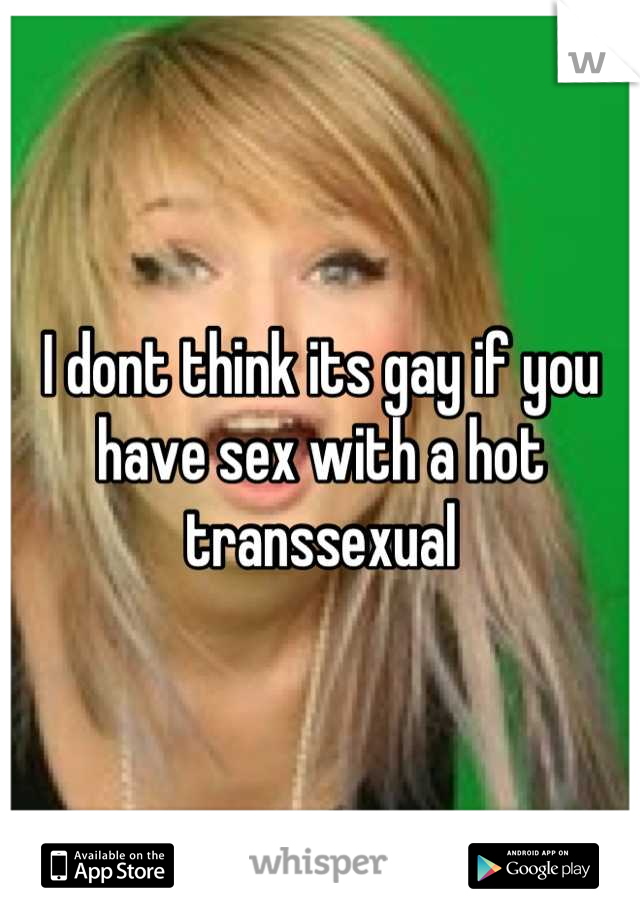 I dont think its gay if you have sex with a hot transsexual