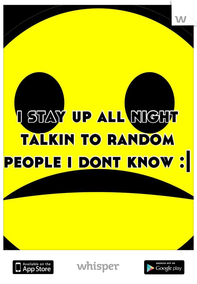 i stay up all night talkin to random people i dont know :|
