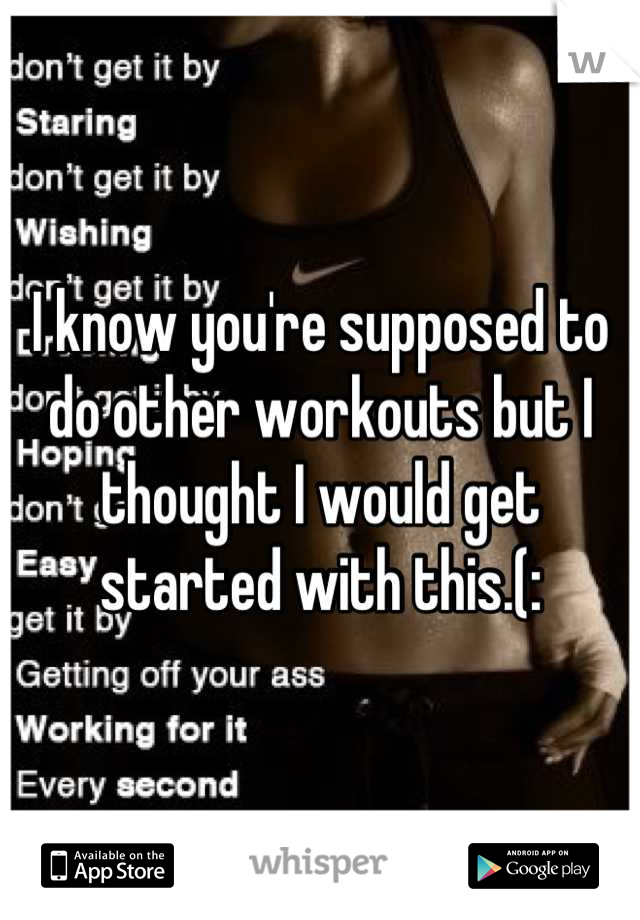 I know you're supposed to do other workouts but I thought I would get started with this.(: