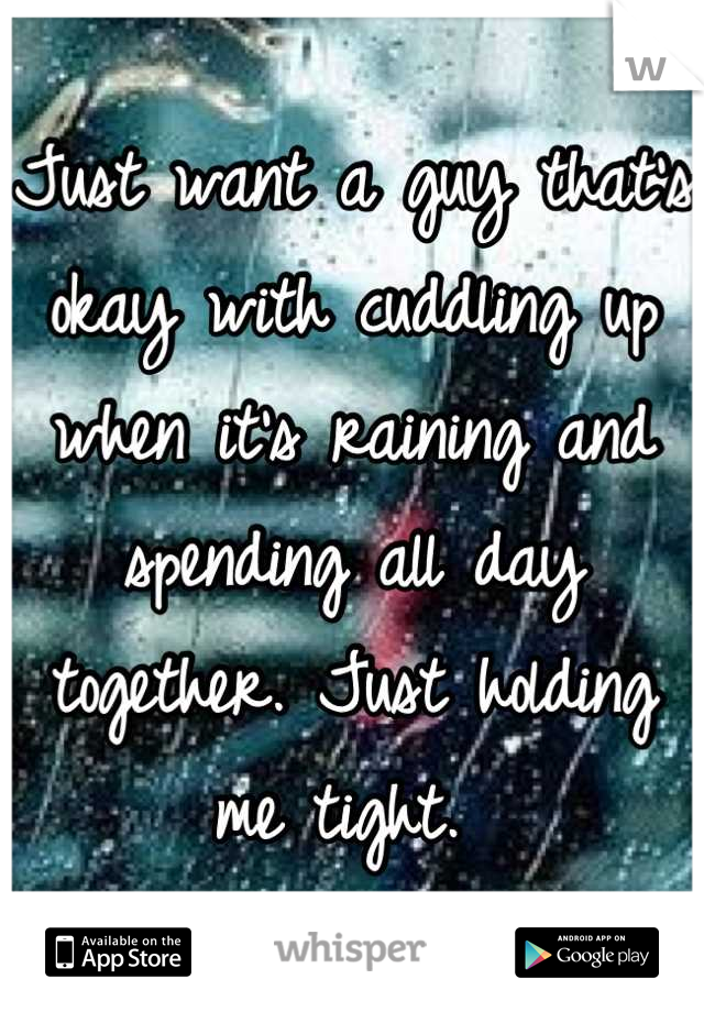 Just want a guy that's okay with cuddling up when it's raining and spending all day together. Just holding me tight. 