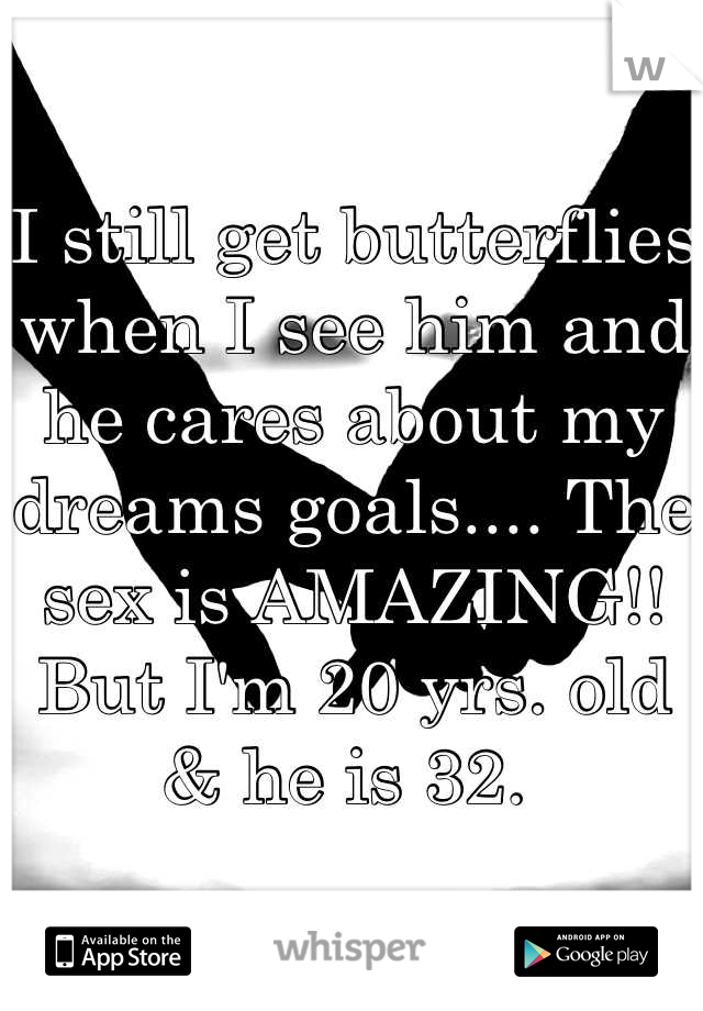 I still get butterflies when I see him and he cares about my dreams goals.... The sex is AMAZING!! But I'm 20 yrs. old & he is 32. 