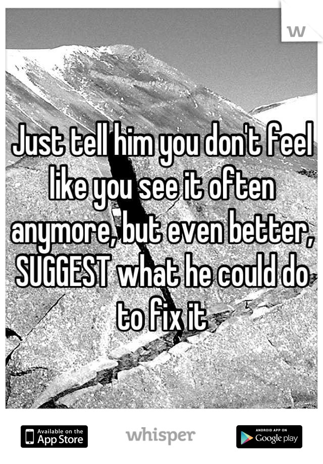 Just tell him you don't feel like you see it often anymore, but even better, SUGGEST what he could do to fix it