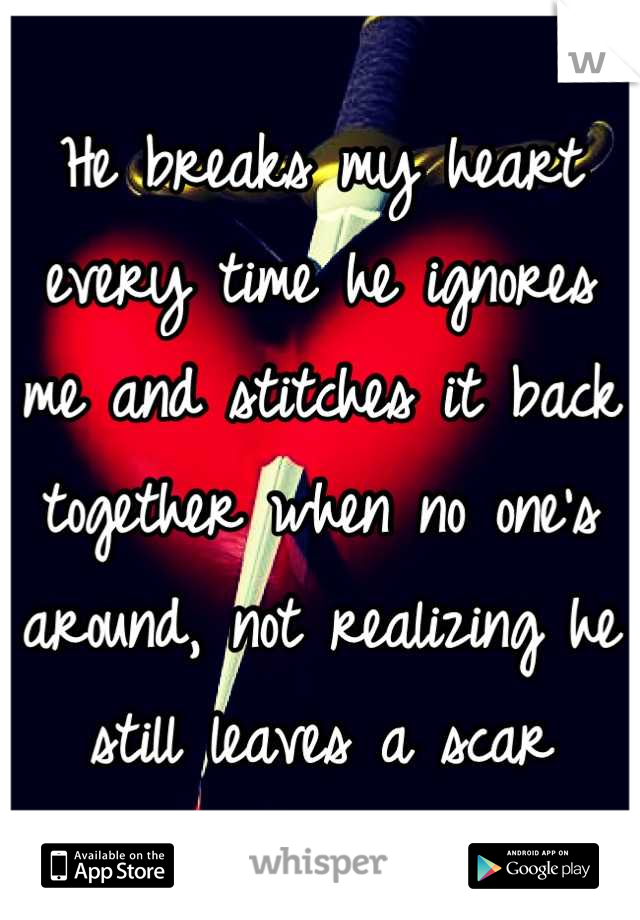 He breaks my heart every time he ignores me and stitches it back together when no one's around, not realizing he still leaves a scar