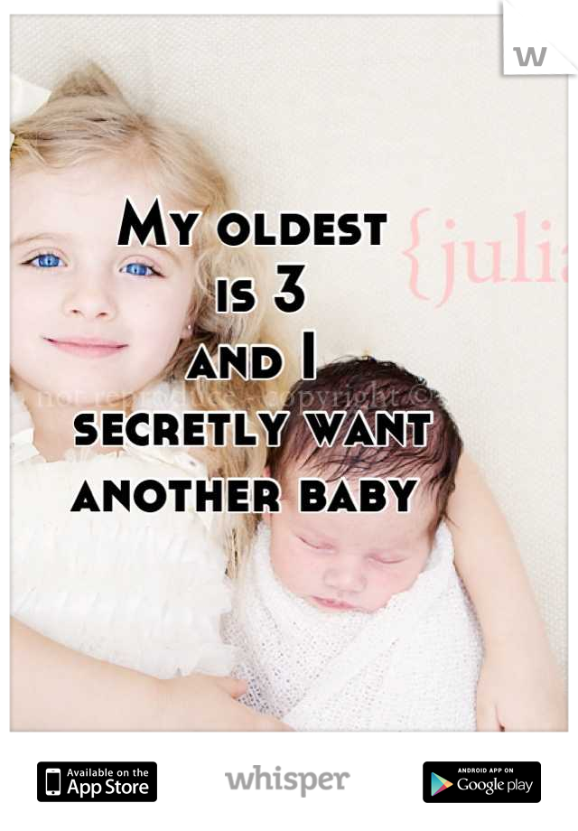 My oldest
 is 3 
and I 
secretly want 
another baby 