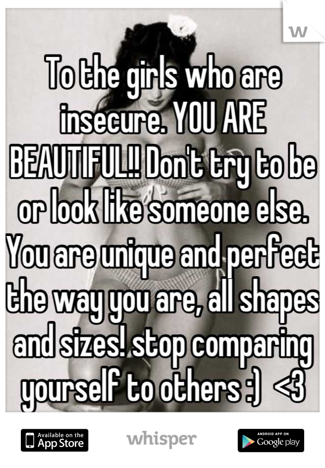 To the girls who are insecure. YOU ARE BEAUTIFUL!! Don't try to be or look like someone else. You are unique and perfect the way you are, all shapes and sizes! stop comparing yourself to others :)  <3