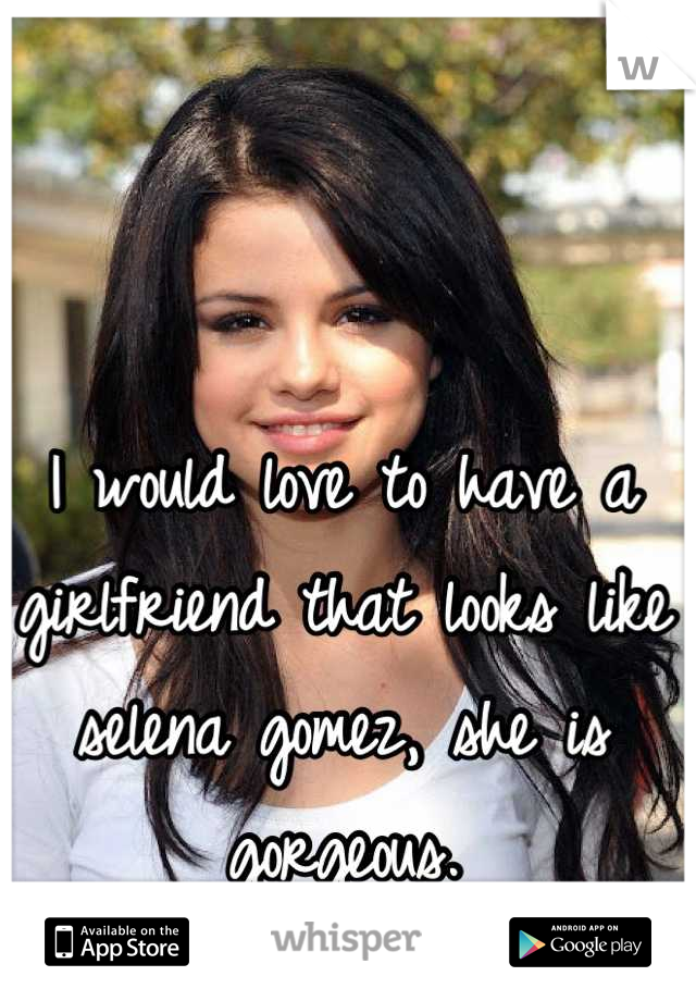 I would love to have a girlfriend that looks like selena gomez, she is gorgeous.