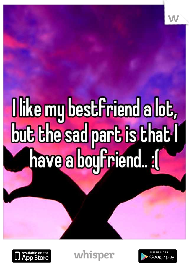 I like my bestfriend a lot, but the sad part is that I have a boyfriend.. :(