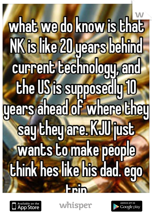 what we do know is that NK is like 20 years behind current technology, and the US is supposedly 10 years ahead of where they say they are. KJU just wants to make people think hes like his dad. ego trip