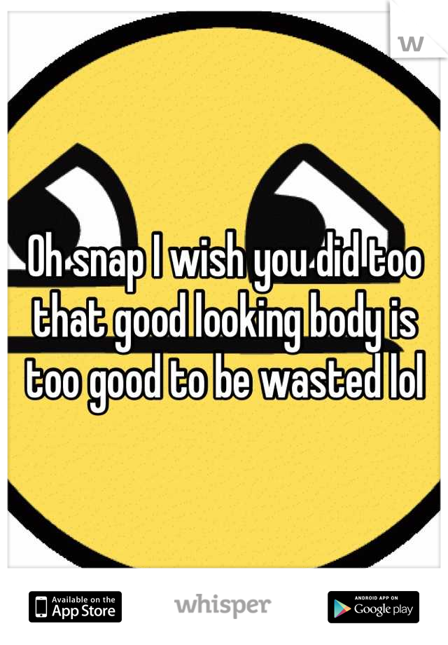 Oh snap I wish you did too that good looking body is too good to be wasted lol