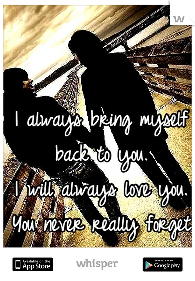 I always bring myself back to you. 
I will always love you. 
You never really forget your first love. 