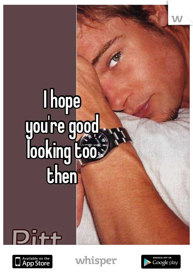 I hope
you're good
looking too 
then