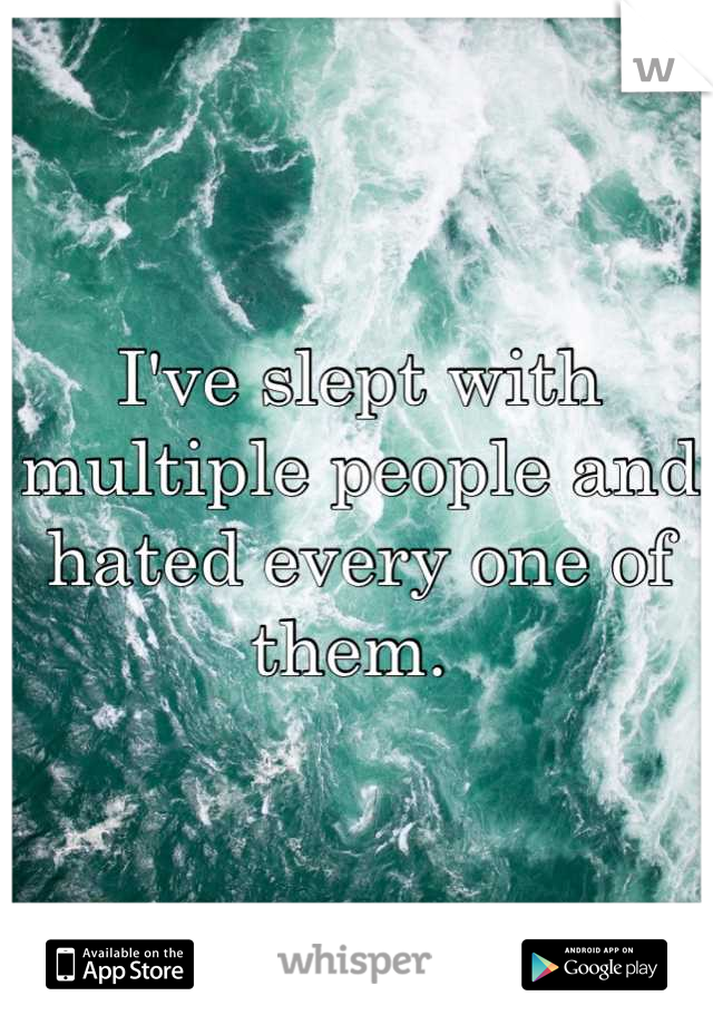 I've slept with multiple people and hated every one of them. 