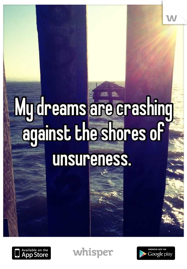 My dreams are crashing against the shores of unsureness. 