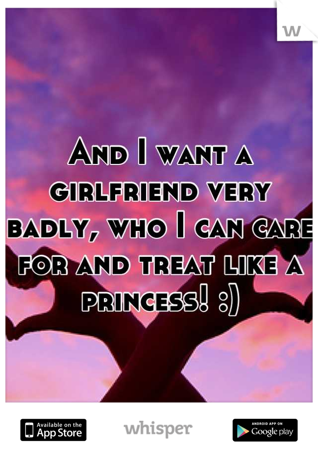 And I want a girlfriend very badly, who I can care for and treat like a princess! :)