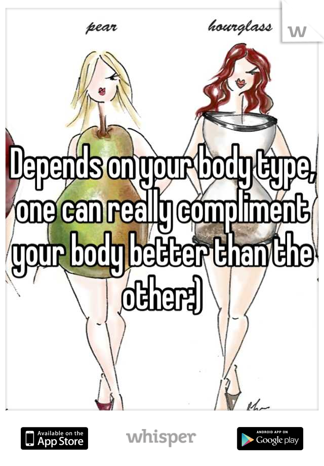 Depends on your body type, one can really compliment your body better than the other:)