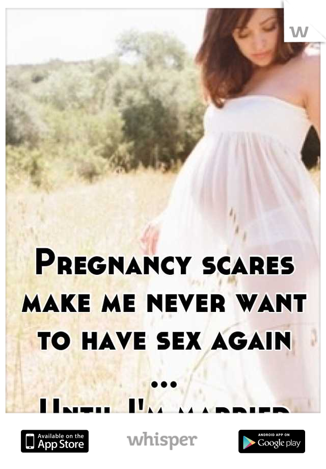 Pregnancy scares make me never want to have sex again
...
Until I'm married