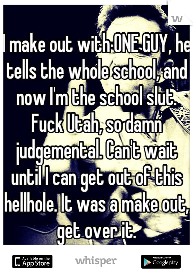 I make out with ONE GUY, he tells the whole school, and now I'm the school slut. Fuck Utah, so damn judgemental. Can't wait until I can get out of this hellhole. It was a make out, get over it.