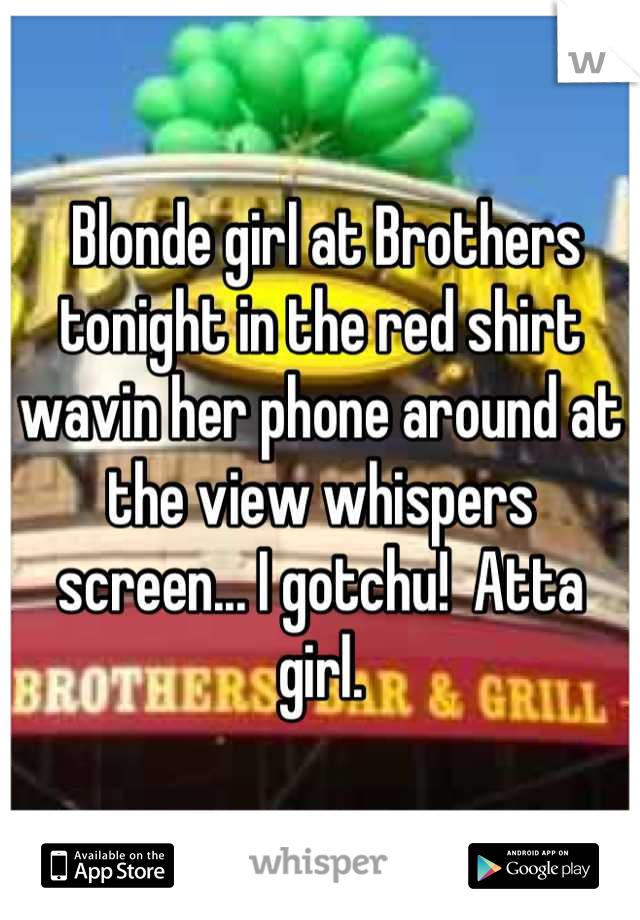  Blonde girl at Brothers tonight in the red shirt wavin her phone around at the view whispers screen... I gotchu!  Atta girl.