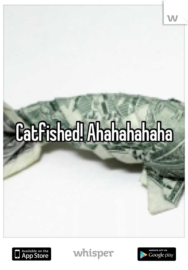 Catfished! Ahahahahaha