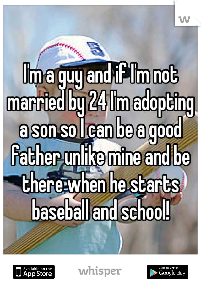 I'm a guy and if I'm not married by 24 I'm adopting a son so I can be a good father unlike mine and be there when he starts baseball and school!