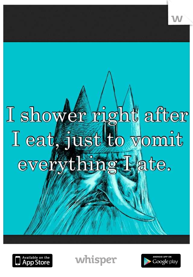 I shower right after I eat, just to vomit everything I ate. 