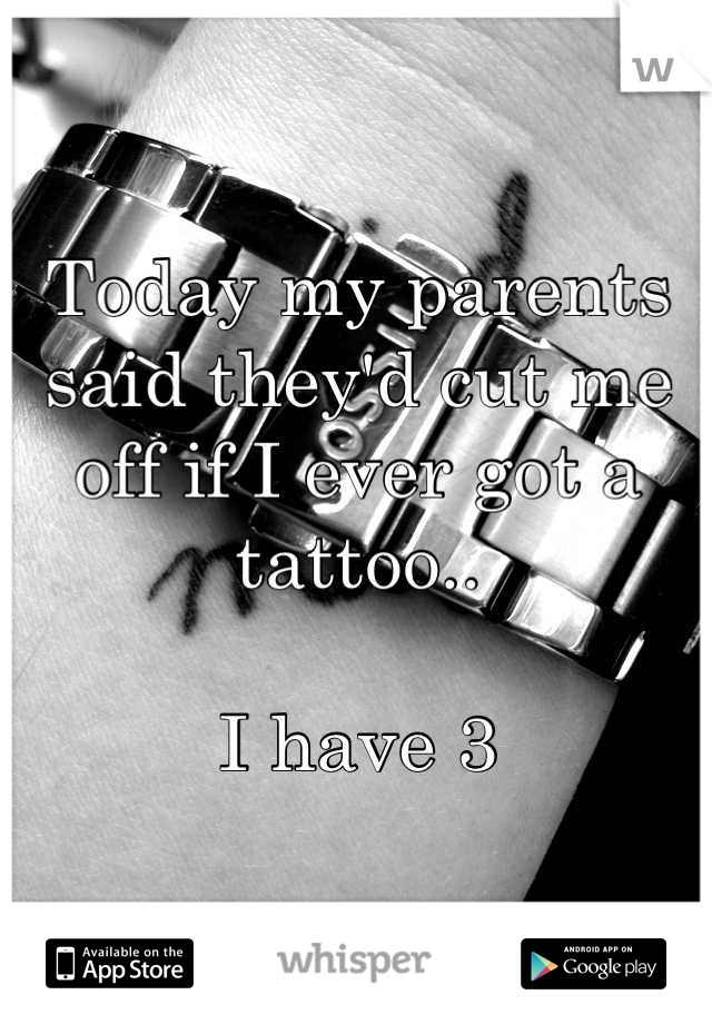 Today my parents said they'd cut me off if I ever got a tattoo..

I have 3