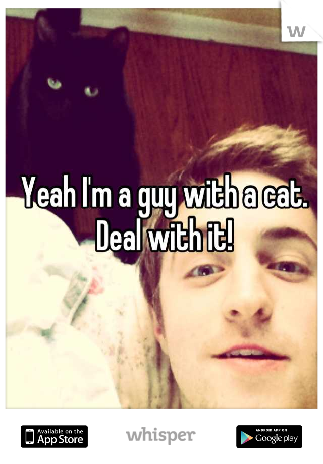 Yeah I'm a guy with a cat. Deal with it!