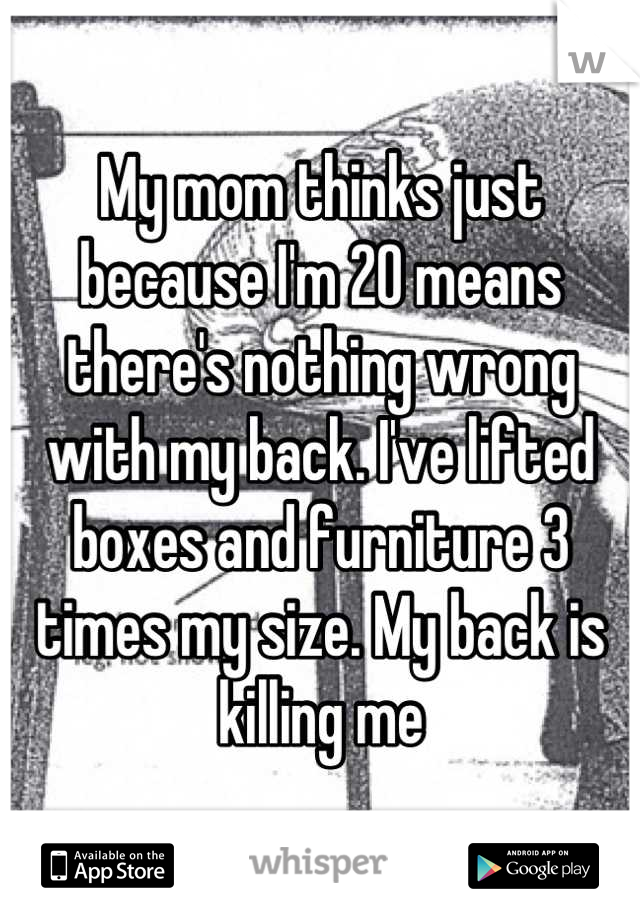 My mom thinks just because I'm 20 means there's nothing wrong with my back. I've lifted boxes and furniture 3 times my size. My back is killing me