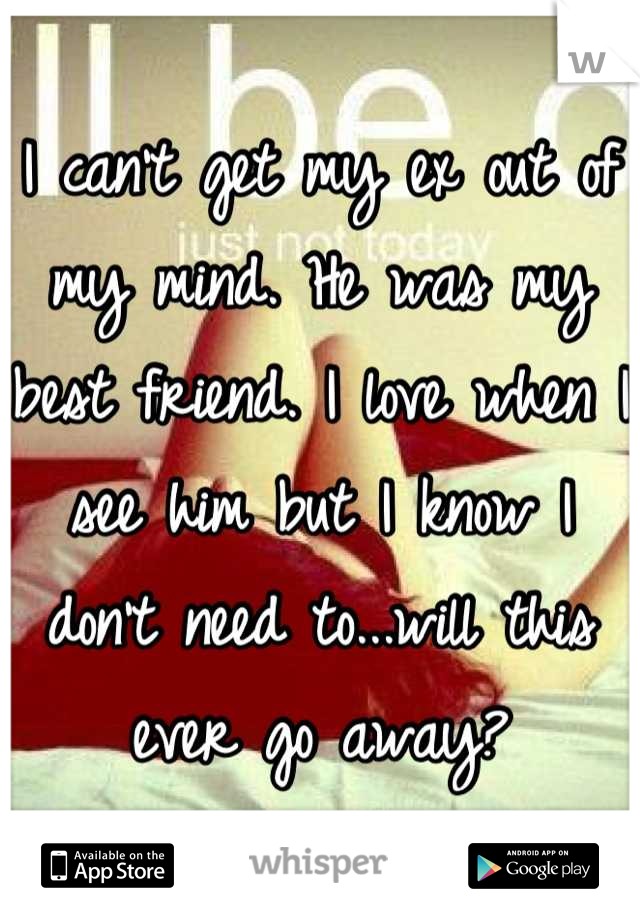 I can't get my ex out of my mind. He was my best friend. I love when I see him but I know I don't need to...will this ever go away?