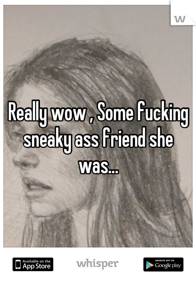 Really wow , Some fucking sneaky ass friend she was...