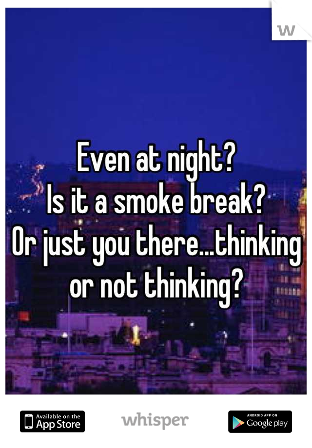 Even at night?
Is it a smoke break?
Or just you there...thinking or not thinking?