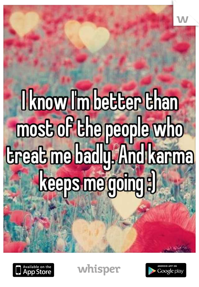I know I'm better than most of the people who treat me badly. And karma keeps me going :) 