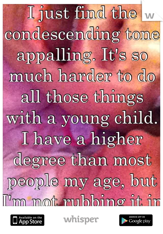 I just find the condescending tone appalling. It's so much harder to do all those things with a young child. I have a higher degree than most people my age, but I'm not rubbing it in anyone's face.