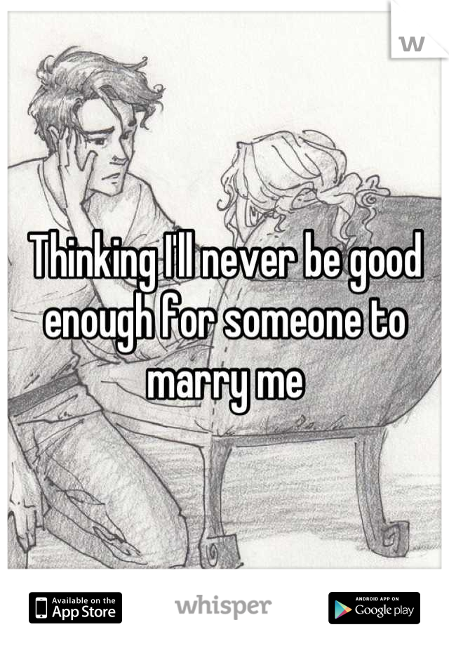 Thinking I'll never be good enough for someone to marry me