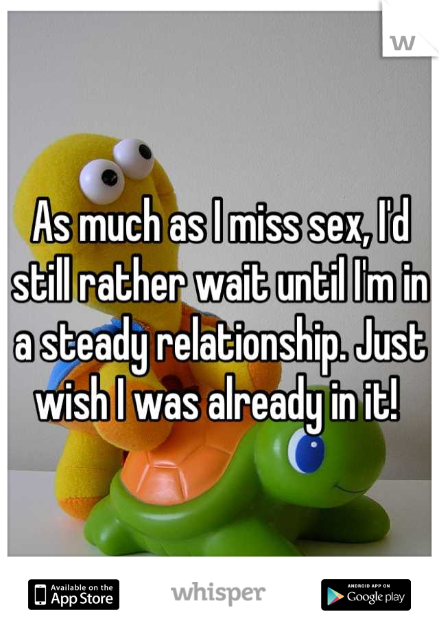 As much as I miss sex, I'd still rather wait until I'm in a steady relationship. Just wish I was already in it! 