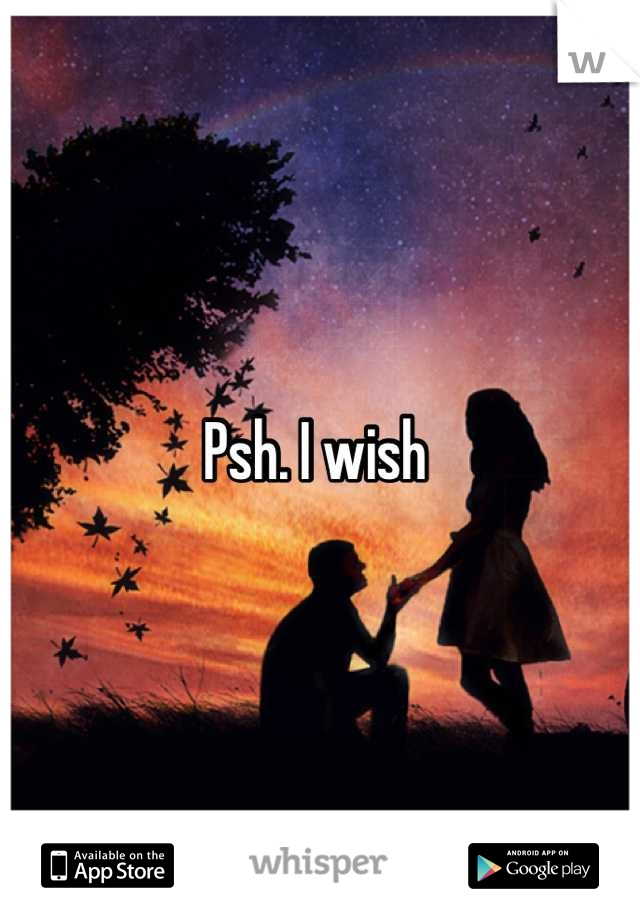 Psh. I wish 