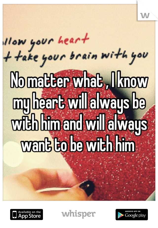No matter what , I know my heart will always be with him and will always want to be with him 