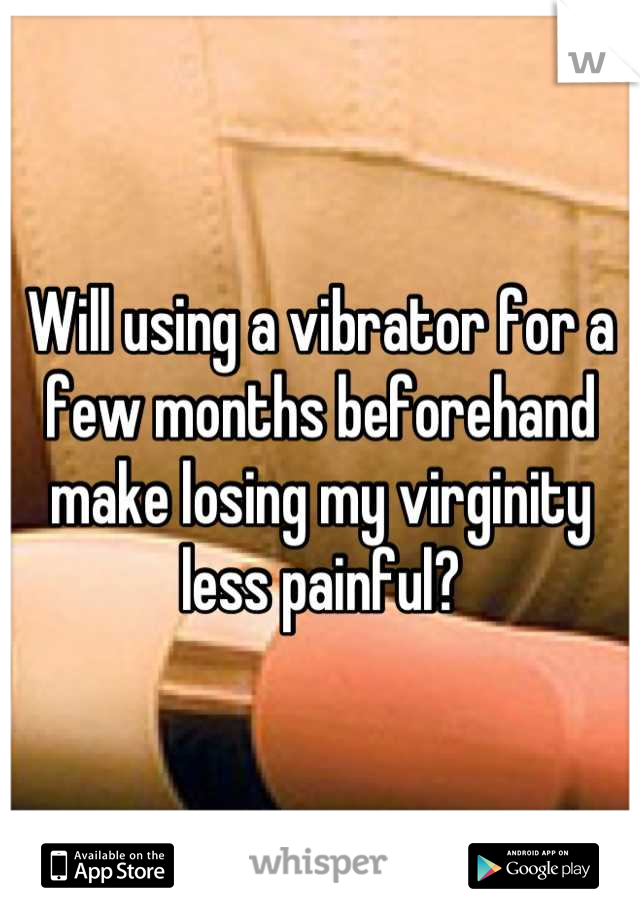 Will using a vibrator for a few months beforehand make losing my virginity less painful?
