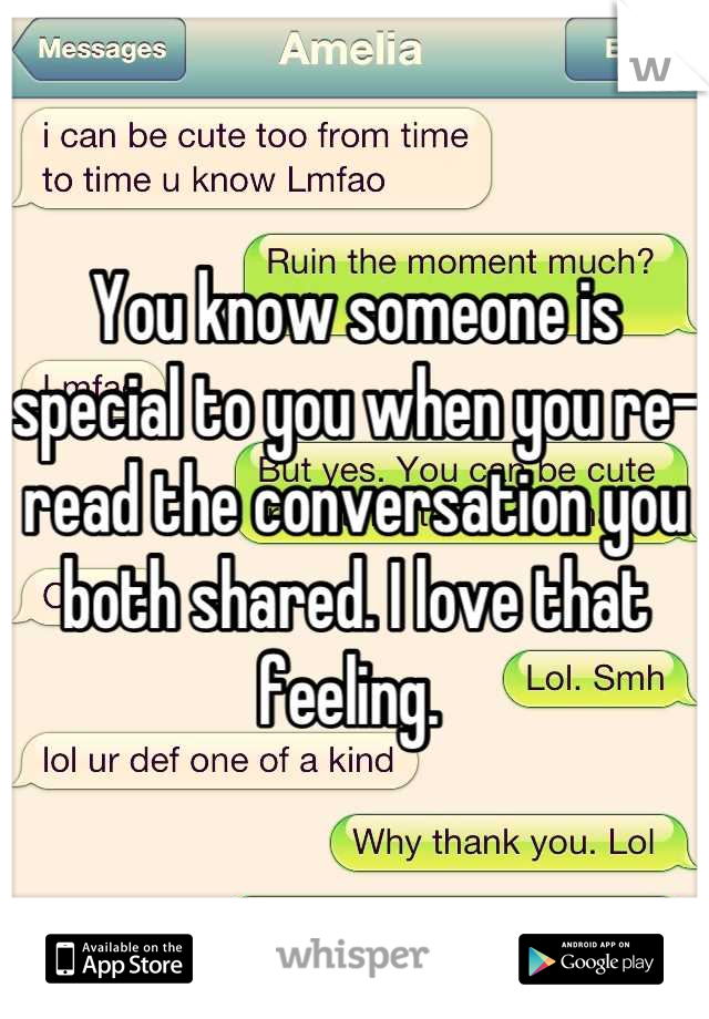 You know someone is special to you when you re-read the conversation you both shared. I love that feeling. 