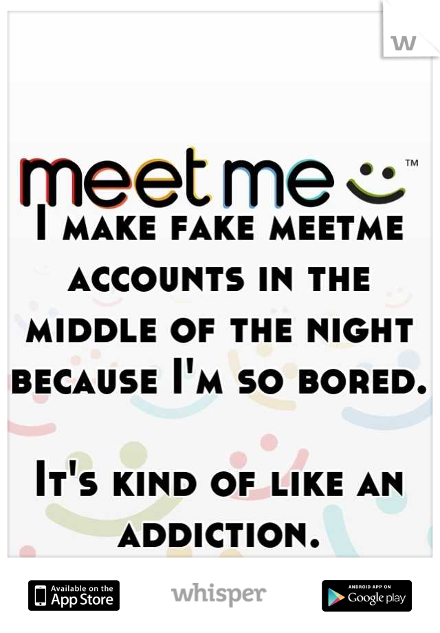 I make fake meetme accounts in the middle of the night because I'm so bored.

It's kind of like an addiction.